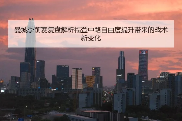 曼城季前赛复盘解析福登中路自由度提升带来的战术新变化