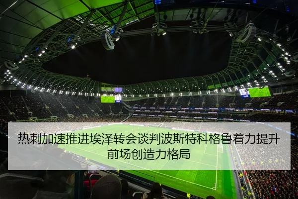 热刺加速推进埃泽转会谈判波斯特科格鲁着力提升前场创造力格局