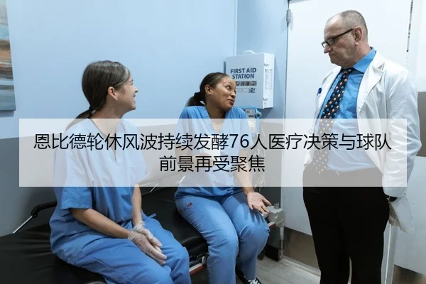 恩比德轮休风波持续发酵76人医疗决策与球队前景再受聚焦
